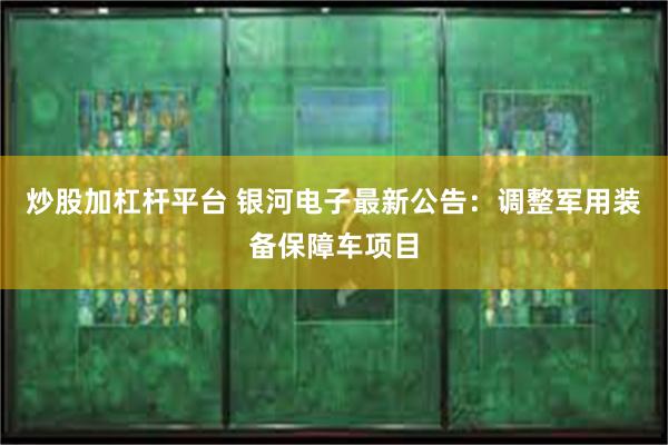 炒股加杠杆平台 银河电子最新公告：调整军用装备保障车项目