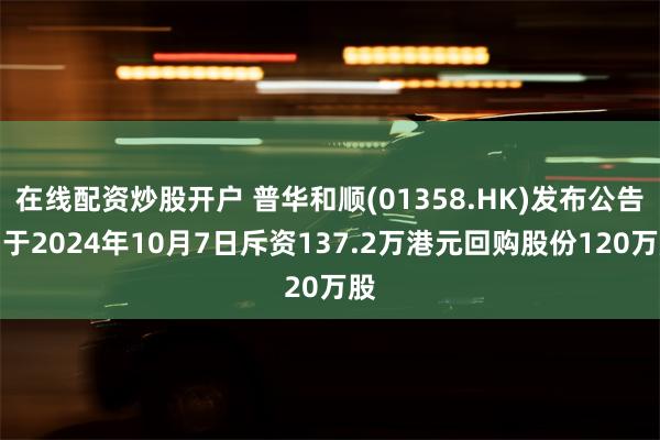 在线配资炒股开户 普华和顺(01358.HK)发布公告，于2024年10月7日斥资137.2万港元回购股份120万股