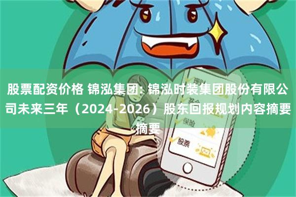 股票配资价格 锦泓集团: 锦泓时装集团股份有限公司未来三年（2024-2026）股东回报规划内容摘要