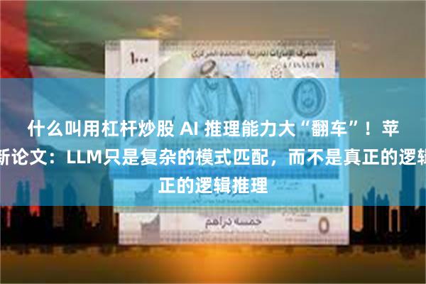 什么叫用杠杆炒股 AI 推理能力大“翻车”！苹果最新论文：LLM只是复杂的模式匹配，而不是真正的逻辑推理