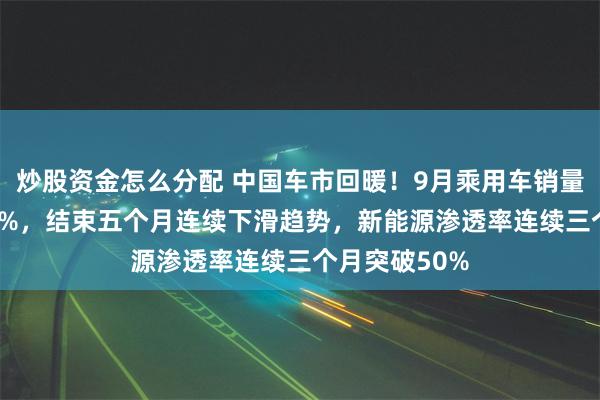 炒股资金怎么分配 中国车市回暖！9月乘用车销量同比增加4.5%，结束五个月连续下滑趋势，新能源渗透率连续三个月突破50%