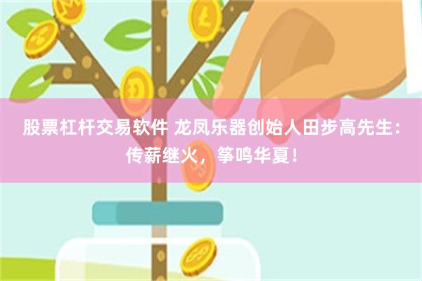 股票杠杆交易软件 龙凤乐器创始人田步高先生：传薪继火，筝鸣华夏！