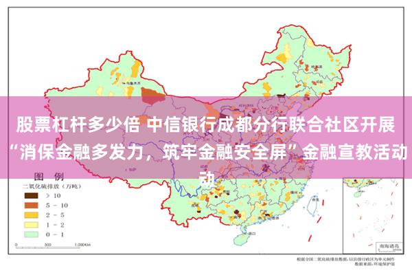 股票杠杆多少倍 中信银行成都分行联合社区开展“消保金融多发力，筑牢金融安全屏”金融宣教活动