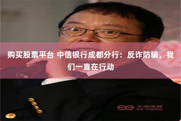 购买股票平台 中信银行成都分行：反诈防骗，我们一直在行动