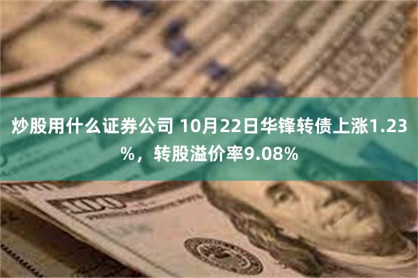 炒股用什么证券公司 10月22日华锋转债上涨1.23%，转股溢价率9.08%