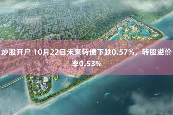 炒股开户 10月22日未来转债下跌0.57%，转股溢价率0.53%