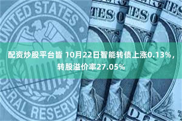 配资炒股平台皆 10月22日智能转债上涨0.13%，转股溢价率27.05%