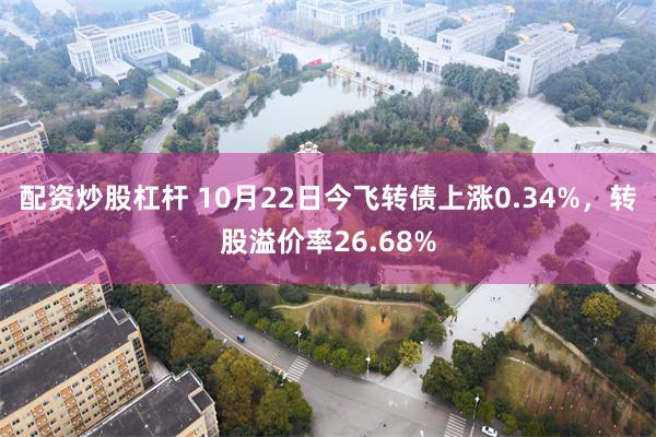 配资炒股杠杆 10月22日今飞转债上涨0.34%，转股溢价率26.68%