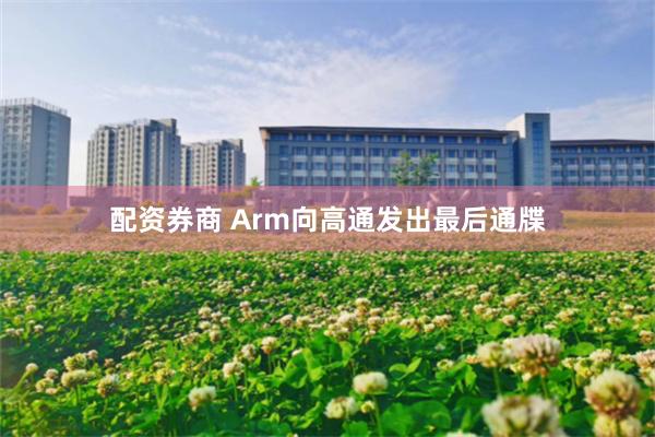 配资券商 Arm向高通发出最后通牒