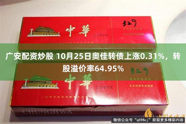 广安配资炒股 10月25日奥佳转债上涨0.31%，转股溢价率64.95%