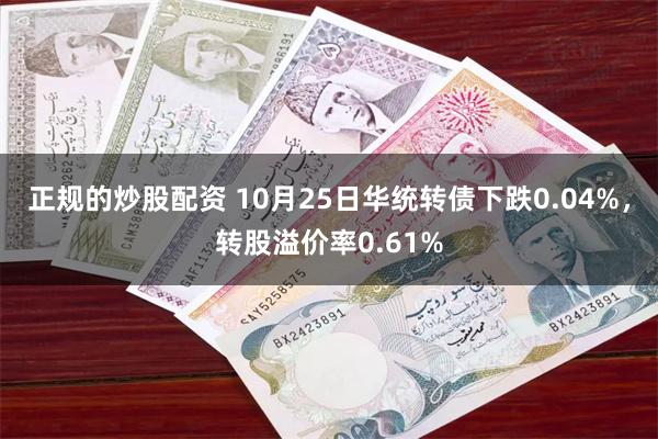 正规的炒股配资 10月25日华统转债下跌0.04%，转股溢价率0.61%