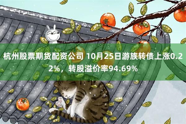 杭州股票期货配资公司 10月25日游族转债上涨0.22%，转股溢价率94.69%