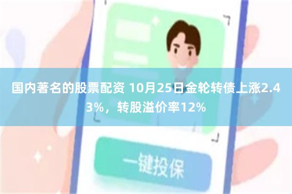 国内著名的股票配资 10月25日金轮转债上涨2.43%，转股溢价率12%