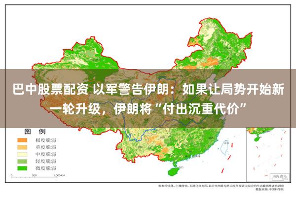 巴中股票配资 以军警告伊朗：如果让局势开始新一轮升级，伊朗将“付出沉重代价”