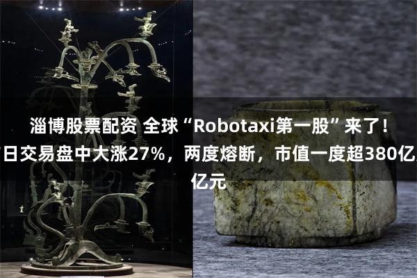 淄博股票配资 全球“Robotaxi第一股”来了！首日交易盘中大涨27%，两度熔断，市值一度超380亿元