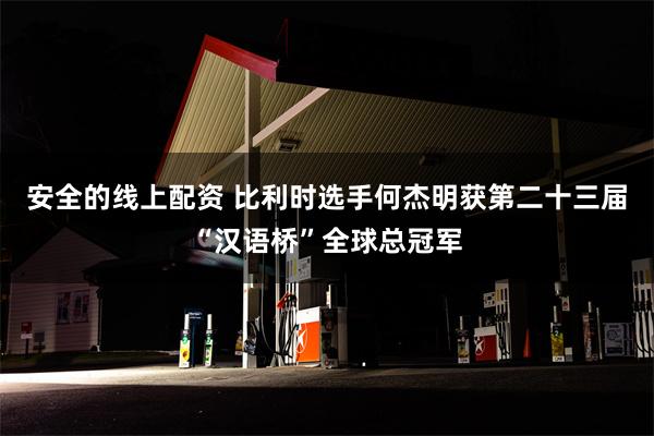 安全的线上配资 比利时选手何杰明获第二十三届“汉语桥”全球总冠军