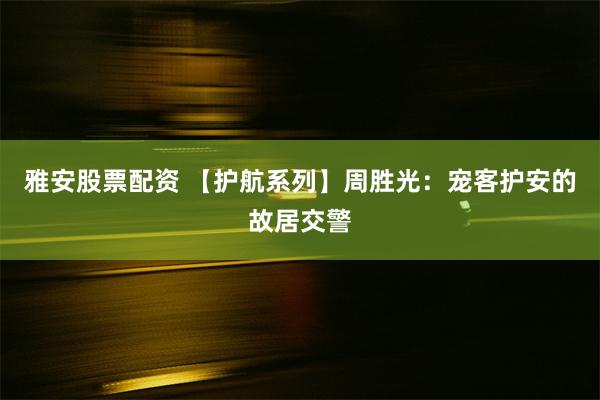 雅安股票配资 【护航系列】周胜光：宠客护安的故居交警