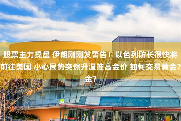 股票主力操盘 伊朗刚刚发警告！以色列防长很快将前往美国 小心局势突然升温推高金价 如何交易黄金？