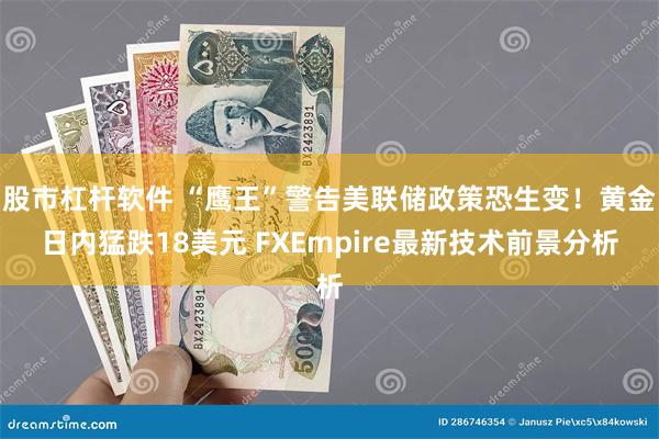 股市杠杆软件 “鹰王”警告美联储政策恐生变！黄金日内猛跌18美元 FXEmpire最新技术前景分析