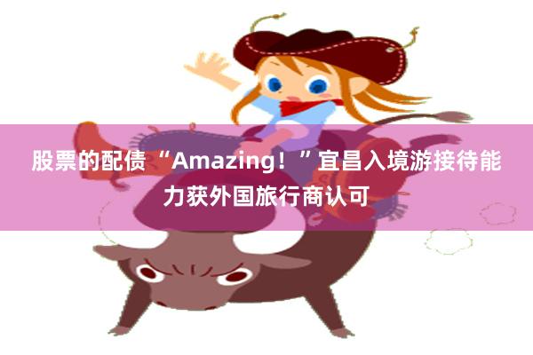 股票的配债 “Amazing！”宜昌入境游接待能力获外国旅行商认可