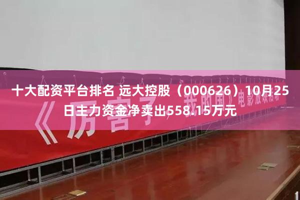 十大配资平台排名 远大控股（000626）10月25日主力资金净卖出558.15万元