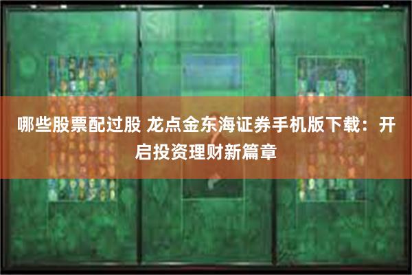 哪些股票配过股 龙点金东海证券手机版下载：开启投资理财新篇章