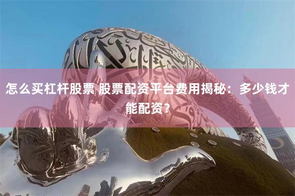 怎么买杠杆股票 股票配资平台费用揭秘：多少钱才能配资？