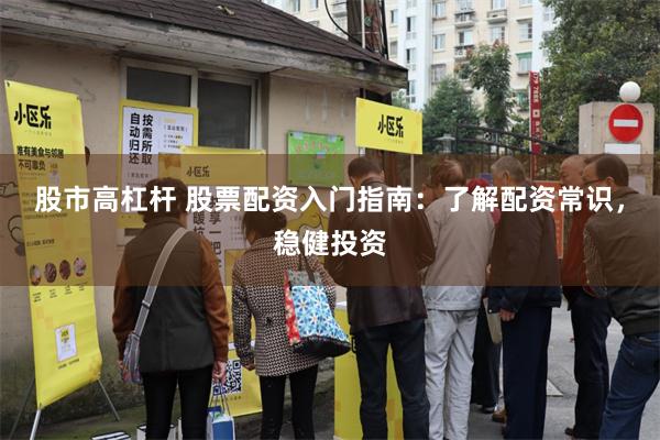 股市高杠杆 股票配资入门指南：了解配资常识，稳健投资