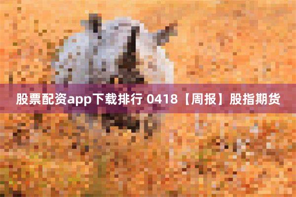 股票配资app下载排行 0418【周报】股指期货