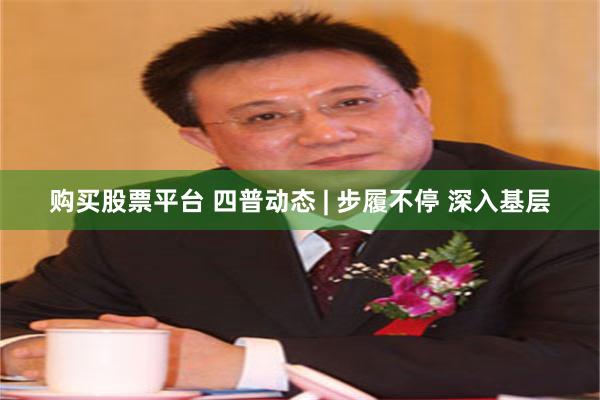 购买股票平台 四普动态 | 步履不停 深入基层