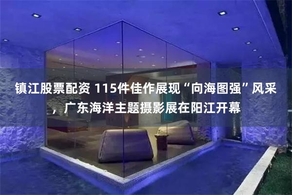 镇江股票配资 115件佳作展现“向海图强”风采，广东海洋主题摄影展在阳江开幕