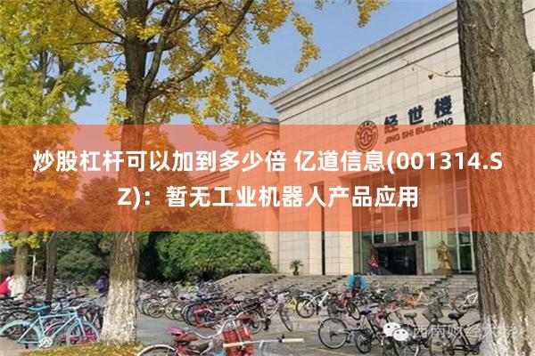 炒股杠杆可以加到多少倍 亿道信息(001314.SZ)：暂无工业机器人产品应用