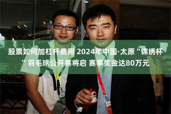 股票如何加杠杆费用 2024年中国·太原“锦绣杯”羽毛球公开赛将启 赛事奖金达80万元