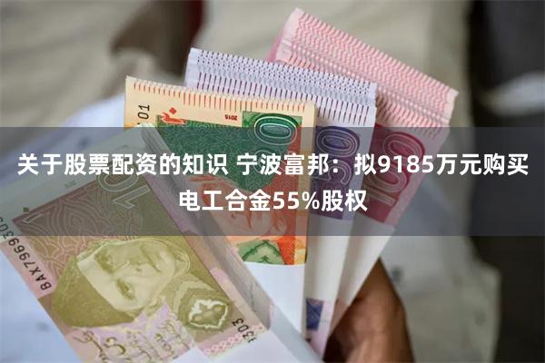 关于股票配资的知识 宁波富邦：拟9185万元购买电工合金55%股权