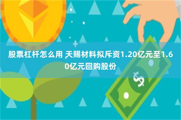 股票杠杆怎么用 天赐材料拟斥资1.20亿元至1.60亿元回购股份