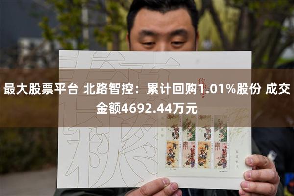 最大股票平台 北路智控：累计回购1.01%股份 成交金额4692.44万元