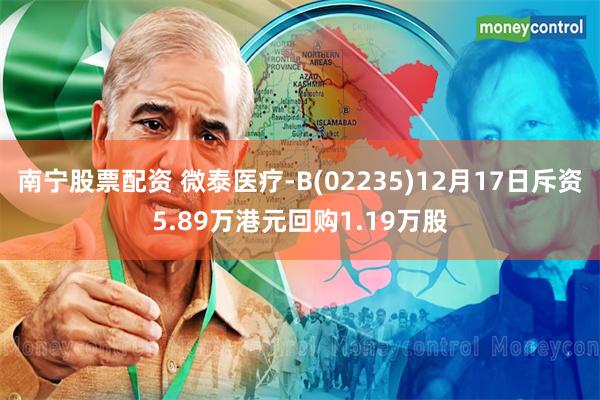 南宁股票配资 微泰医疗-B(02235)12月17日斥资5.89万港元回购1.19万股