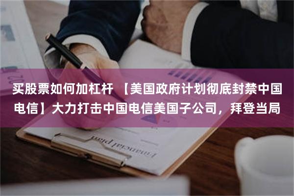 买股票如何加杠杆 【美国政府计划彻底封禁中国电信】大力打击中国电信美国子公司，拜登当局