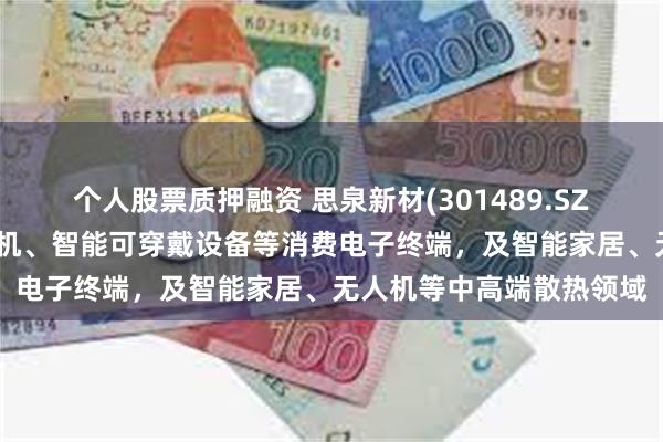 个人股票质押融资 思泉新材(301489.SZ)：产品可广泛应用于手机、智能可穿戴设备等消费电子终端，及智能家居、无人机等中高端散热领域