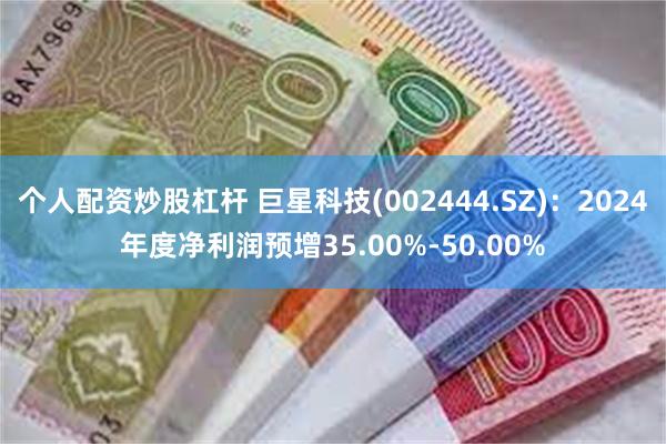 个人配资炒股杠杆 巨星科技(002444.SZ)：2024年度净利润预增35.00%-50.00%