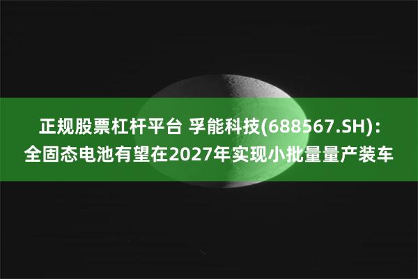 正规股票杠杆平台 孚能科技(688567.SH)：全固态电池有望在2027年实现小批量量产装车