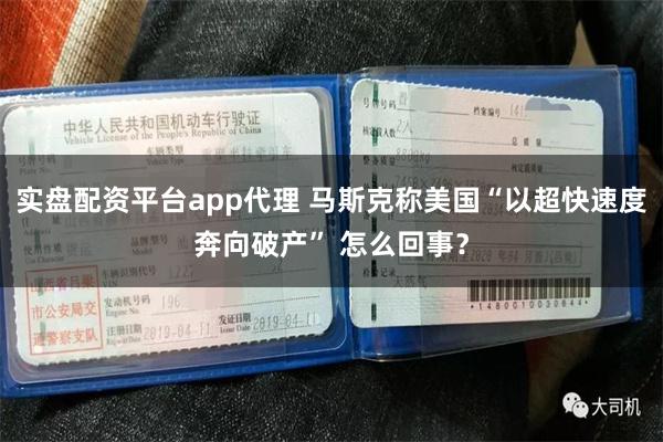 实盘配资平台app代理 马斯克称美国“以超快速度奔向破产” 怎么回事？