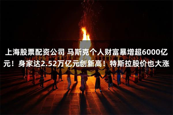 上海股票配资公司 马斯克个人财富暴增超6000亿元！身家达2.52万亿元创新高！特斯拉股价也大涨