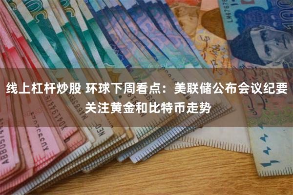 线上杠杆炒股 环球下周看点：美联储公布会议纪要 关注黄金和比特币走势