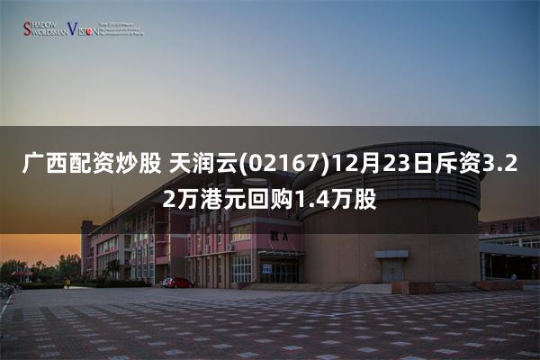 广西配资炒股 天润云(02167)12月23日斥资3.22万港元回购1.4万股