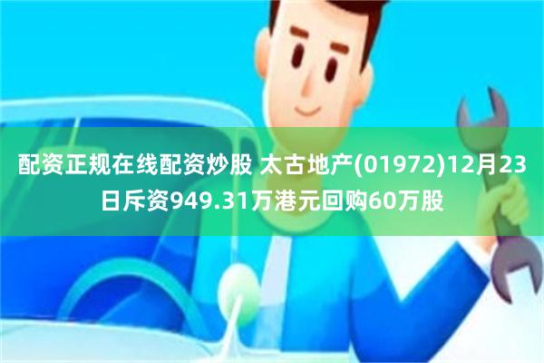 配资正规在线配资炒股 太古地产(01972)12月23日斥资949.31万港元回购60万股