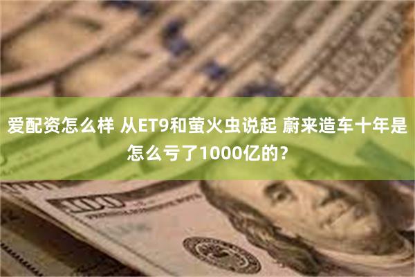 爱配资怎么样 从ET9和萤火虫说起 蔚来造车十年是怎么亏了1000亿的？