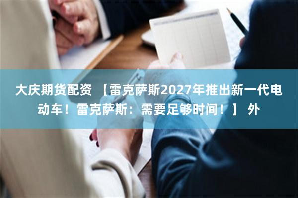 大庆期货配资 【雷克萨斯2027年推出新一代电动车！雷克萨斯：需要足够时间！】 外