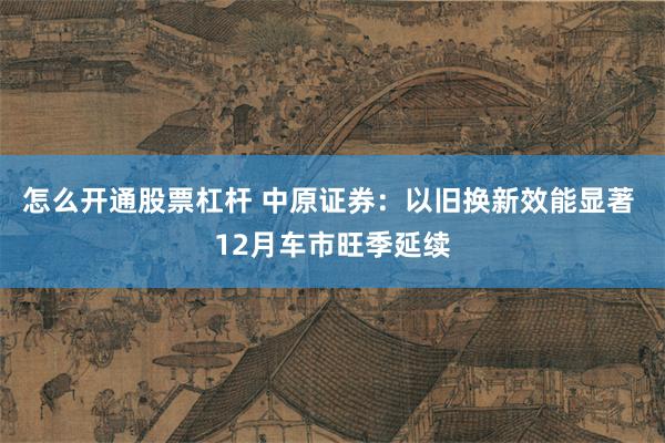 怎么开通股票杠杆 中原证券：以旧换新效能显著 12月车市旺季延续