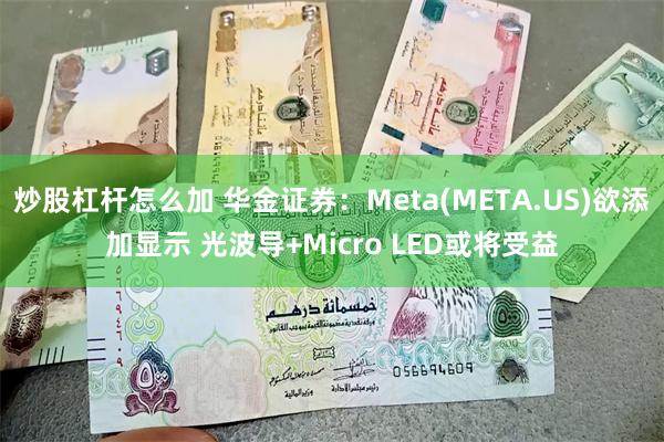 炒股杠杆怎么加 华金证券：Meta(META.US)欲添加显示 光波导+Micro LED或将受益